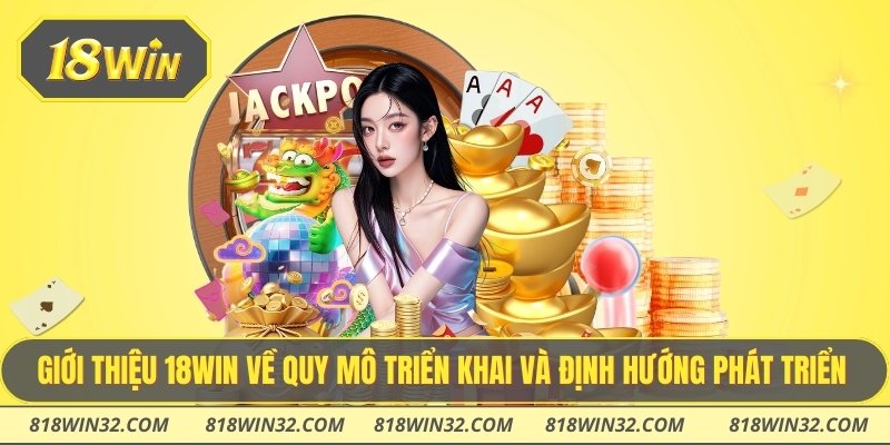 Giới thiệu 18WIN về quy mô triển khai và định hướng phát triển