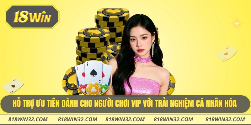 Hỗ trợ ưu tiên dành cho người chơi vip với trải nghiệm cá nhân hóa