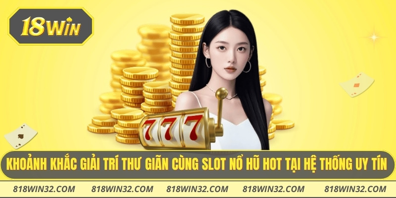 Khoảnh khắc giải trí thư giãn cùng Slot nổ hũ hot tại hệ thống uy tín