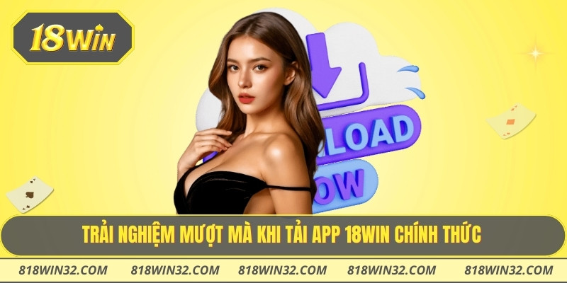 Trải nghiệm mượt mà khi tải app 18WIN chính thức